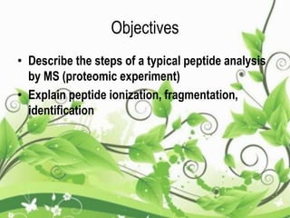 Objectives
• Describe the steps of a typical peptide analysis
by MS (proteomic experiment)
• Explain peptide ionization, fragmentation,
identification
 