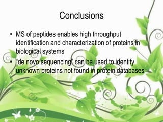 Conclusions
• MS of peptides enables high throughput
identification and characterization of proteins in
biological systems
• “de novo sequencing” can be used to identify
unknown proteins not found in protein databases
 