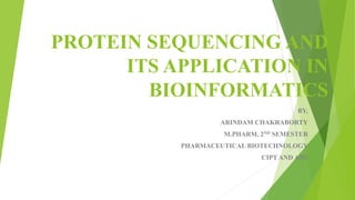PROTEIN SEQUENCING AND
ITS APPLICATION IN
BIOINFORMATICS
BY,
ARINDAM CHAKRABORTY
M.PHARM, 2ND SEMESTER
PHARMACEUTICAL BIOTECHNOLOGY
CIPT AND AHS
 