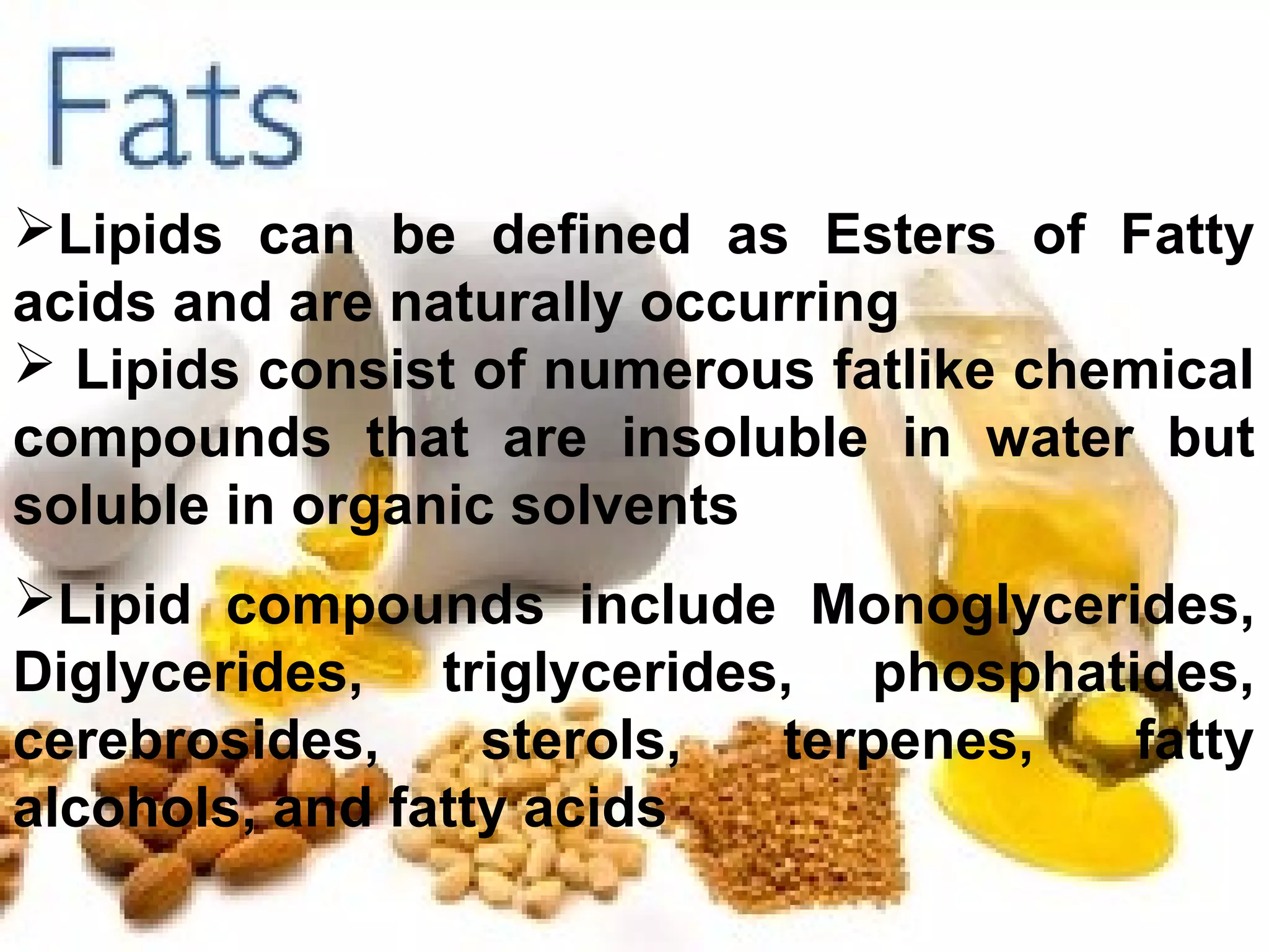 Fats
Lipids can be defined as Esters of Fatty
acids and are naturally occurring
 Lipids consist of numerous fatlike chemical
compounds that are insoluble in water but
soluble in organic solvents
Lipid compounds include Monoglycerides,
Diglycerides, triglycerides, phosphatides,
cerebrosides,     sterols, terpenes,  fatty
alcohols, and fatty acids

                                           30
 