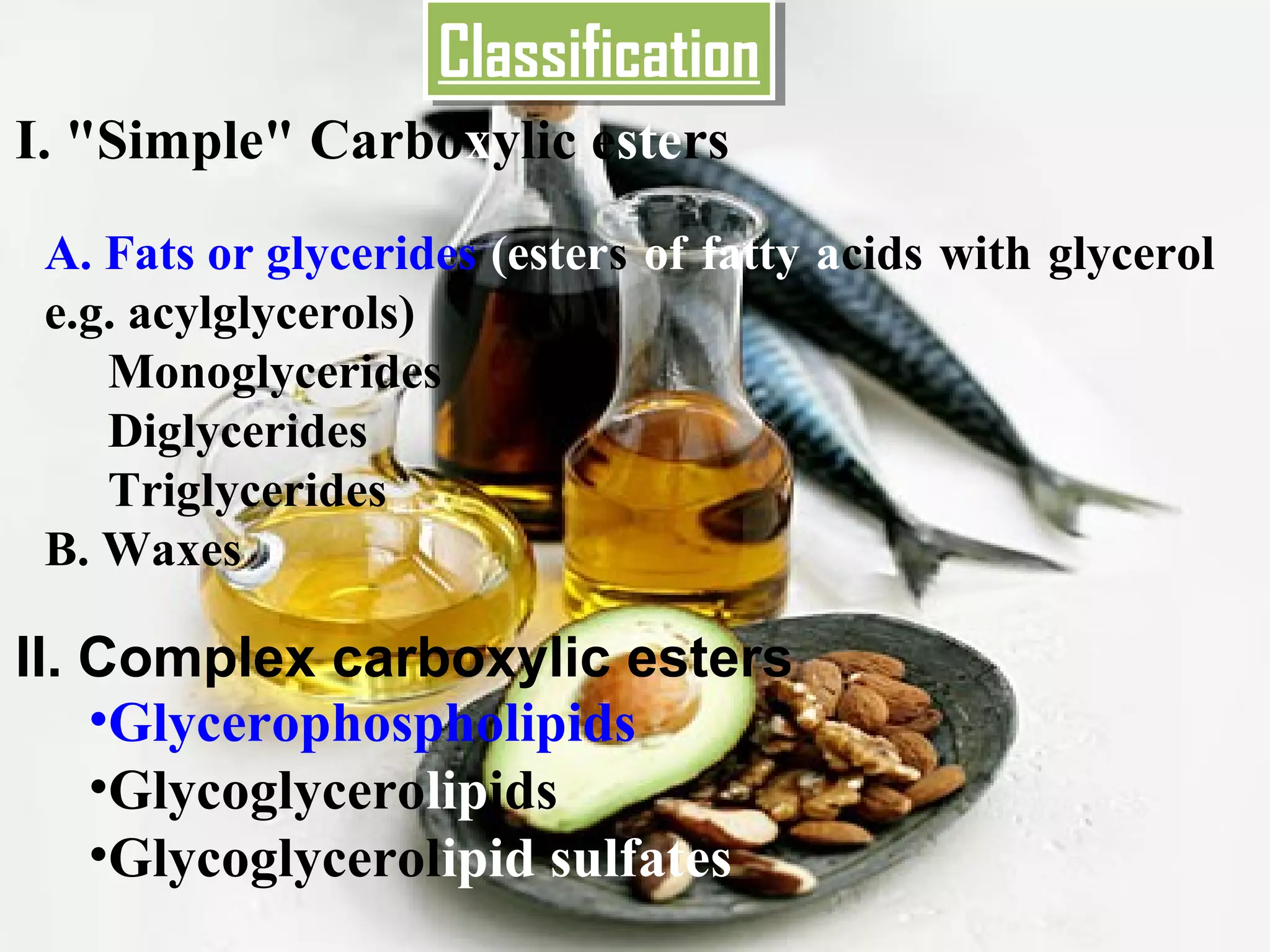 Classification
                    Classification
I. "Simple" Carboxylic esters
 A. Fats or glycerides (esters of fatty acids with glycerol
 e.g. acylglycerols)
    Monoglycerides
    Diglycerides
    Triglycerides
 B. Waxes

II. Complex carboxylic esters
    •Glycerophospholipids
    •Glycoglycerolipids
    •Glycoglycerolipid sulfates
                                                        32
 