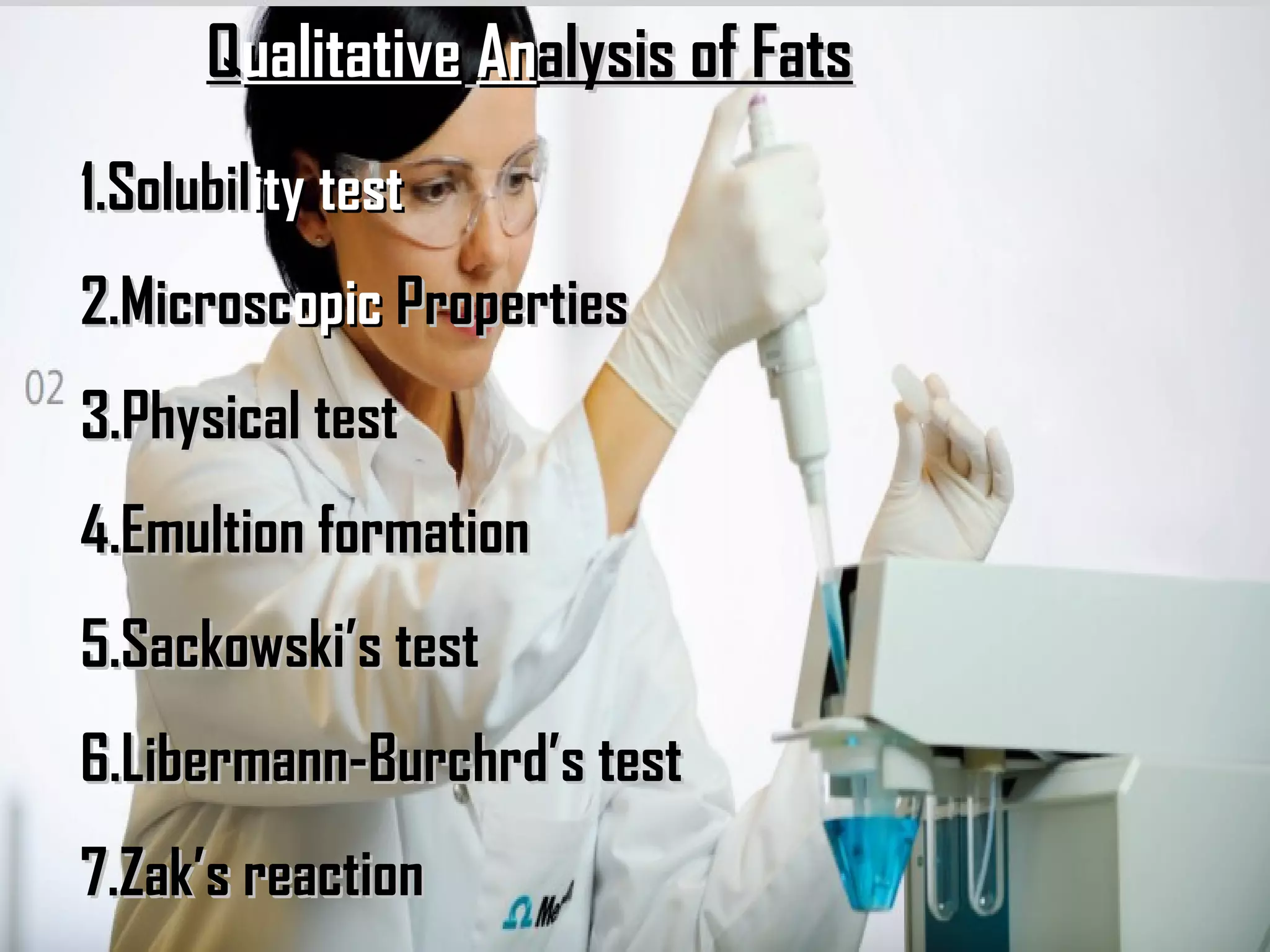 Qualitative Analysis of Fats
1.Solubility test
2.Microscopic Properties
3.Physical test
4.Emultion formation
5.Sackowski’s test
6.Libermann-Burchrd’s test
7.Zak’s reaction                     34
 