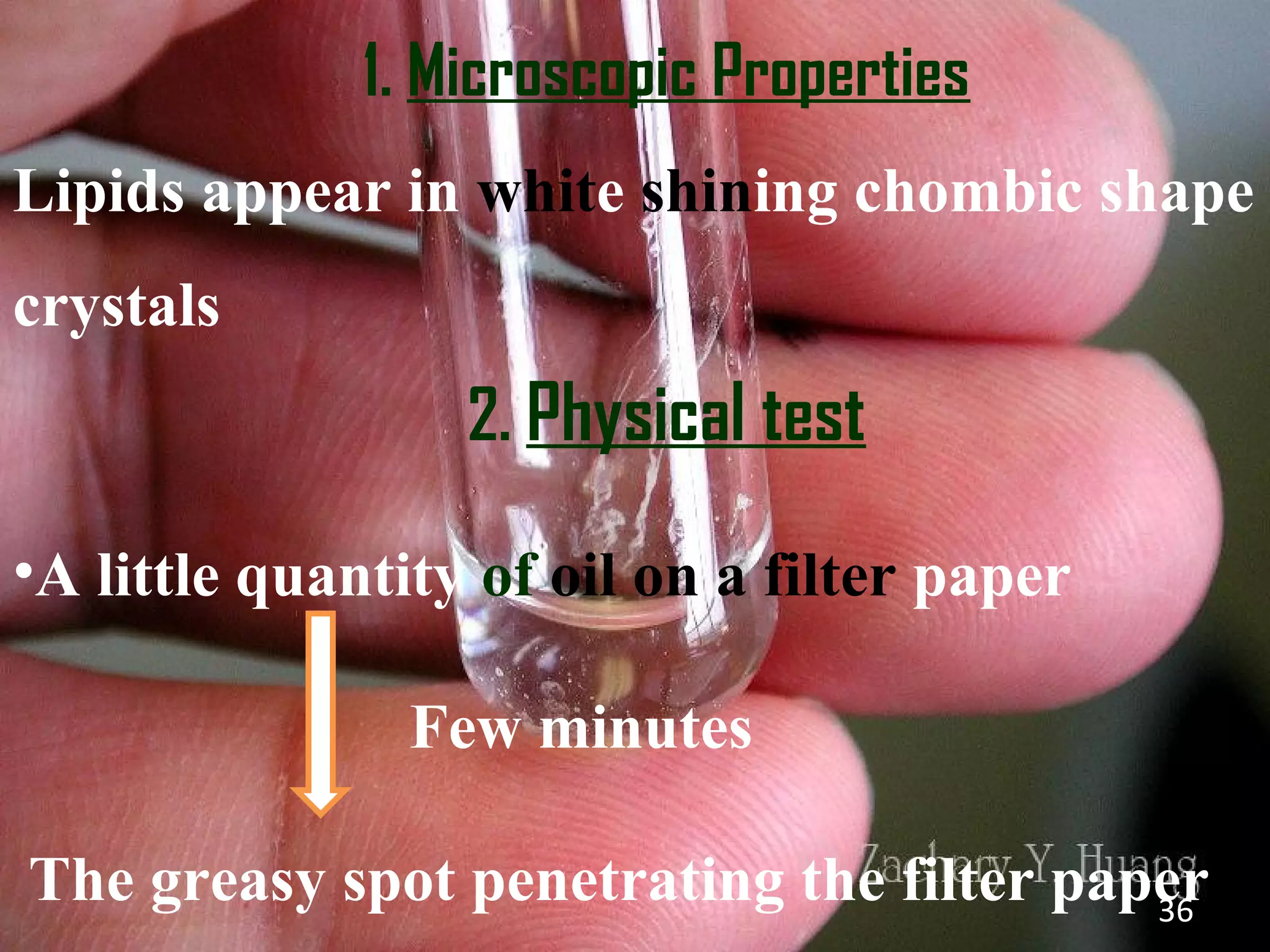 1. Microscopic Properties
Lipids appear in white shining chombic shape
crystals
                  2. Physical test

•A little quantity of oil on a filter paper

                Few minutes

The greasy spot penetrating the filter paper
                                          36
 