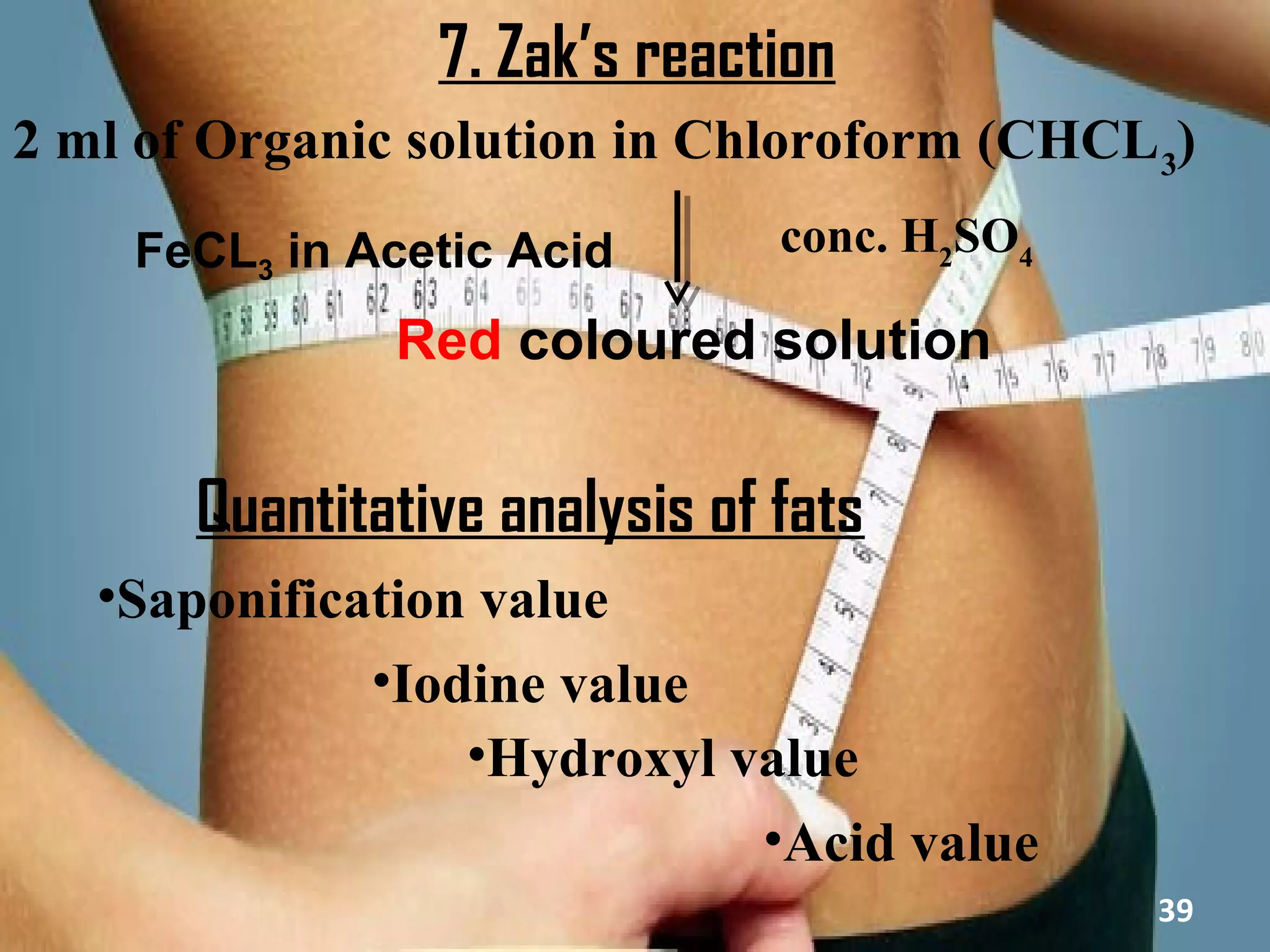 7. Zak’s reaction
2 ml of Organic solution in Chloroform (CHCL 3)
    FeCL3 in Acetic Acid        conc. H2SO4

               Red coloured solution


       Quantitative analysis of fats
   •Saponification value
              •Iodine value
                  •Hydroxyl value
                             •Acid value
                                              39
 
