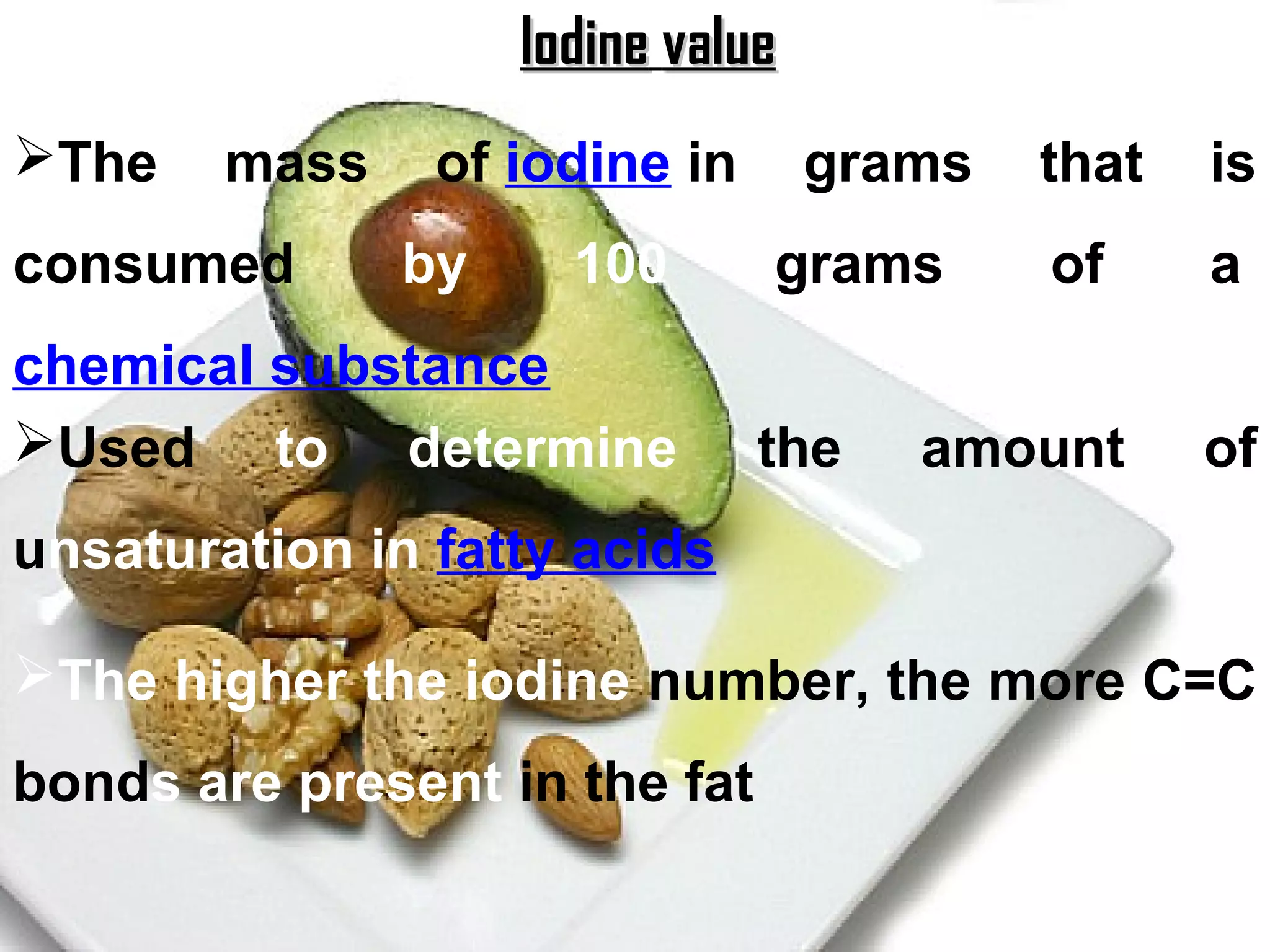 Iodine value
The    mass    of iodine in       grams   that        is
consumed       by     100      grams       of          a
chemical substance
Used to determine             the    amount           of
unsaturation in fatty acids

The higher the iodine number, the more C=C
bonds are present in the fat

                                                  41
 