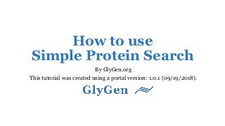 How to use
Simple Protein Search
By GlyGen.org
This tutorial was created using a portal version: 1.0.1 (09/19/2018).
 