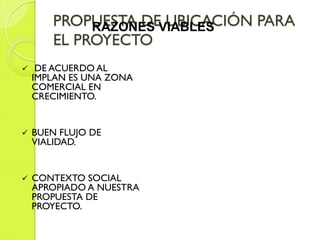  DE ACUERDO AL
IMPLAN ES UNA ZONA
COMERCIAL EN
CRECIMIENTO.
 BUEN FLUJO DE
VIALIDAD.
 CONTEXTO SOCIAL
APROPIADO A NUESTRA
PROPUESTA DE
PROYECTO.
PROPUESTA DE UBICACIÓN PARA
EL PROYECTO
RAZONES VIABLES
 