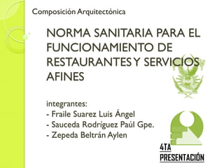 NORMA SANITARIA PARA EL
FUNCIONAMIENTO DE
RESTAURANTESY SERVICIOS
AFINES
integrantes:
- Fraile Suarez Luis Ángel
- Sauceda Rodríguez Paúl Gpe.
- Zepeda Beltrán Aylen
Composición Arquitectónica
4TA
PRESENTACIÓN
 