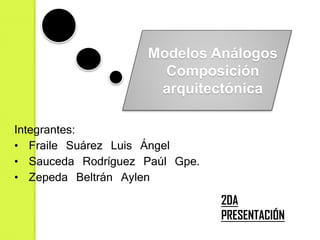 Integrantes:
• Fraile Suárez Luis Ángel
• Sauceda Rodríguez Paúl Gpe.
• Zepeda Beltrán Aylen
Modelos Análogos
Composición
arquitectónica
2DA
PRESENTACIÓN
 