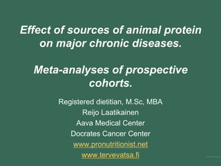 Effects of sources of animal
protein on major chronic diseases.
Meta-analyses of prospective
cohorts.
Registered dietitian, M.Sc, MBA
Reijo Laatikainen
Aava Medical Center
Docrates Cancer Center
www.pronutritionist.net
www.tervevatsa.fi
 