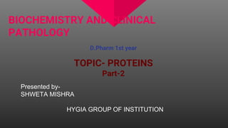 BIOCHEMISTRY AND CLINICAL
PATHOLOGY
D.Pharm 1st year
TOPIC- PROTEINS
Part-2
Presented by-
SHWETA MISHRA
HYGIA GROUP OF INSTITUTION
 