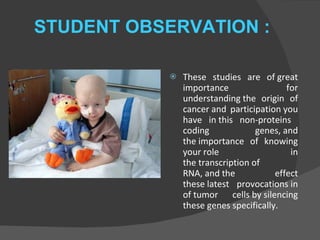 STUDENT OBSERVATION :  These studies are of great importance for understanding the origin of cancer and participation you have in this non-proteins  coding genes, and the importance of knowing your role in the transcription of RNA, and the effect these latest provocations in of tumor cells by silencing these genes specifically. 