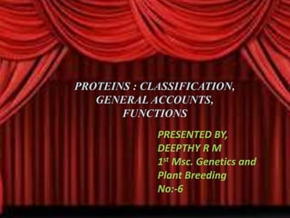 PROTEINS : CLASSIFICATION,
GENERAL ACCOUNTS,
FUNCTIONS
PRESENTED BY,
DEEPTHY R M
1st Msc. Genetics and
Plant Breeding
No:-6
 
