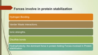 Forces involve in protein stabilization
Hydrogen Bonding.
Vander Waals interactions.
Ionic strengths.
Disulfide bonds
Hydrophobicity: the dominant force in protein folding Forces involved in Protein
stabilization
 