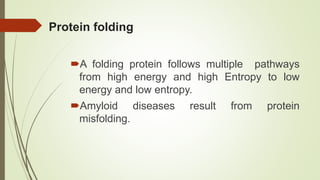 Protein folding
A folding protein follows multiple pathways
from high energy and high Entropy to low
energy and low entropy.
Amyloid diseases result from protein
misfolding.
 
