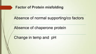Factor of Protein misfolding
Absence of normal supporting/co factors
Absence of chaperone protein
Change in temp and pH
 