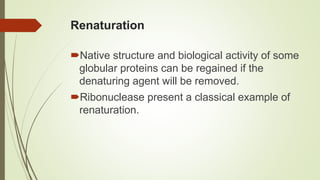 Renaturation
Native structure and biological activity of some
globular proteins can be regained if the
denaturing agent will be removed.
Ribonuclease present a classical example of
renaturation.
 