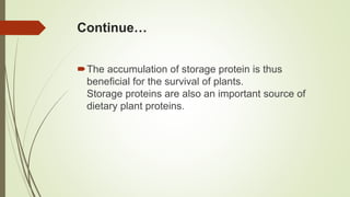 Continue…
The accumulation of storage protein is thus
beneficial for the survival of plants.
Storage proteins are also an important source of
dietary plant proteins.
 