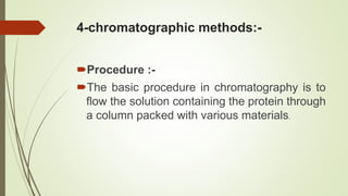 4-chromatographic methods:-
Procedure :-
The basic procedure in chromatography is to
flow the solution containing the protein through
a column packed with various materials.
 