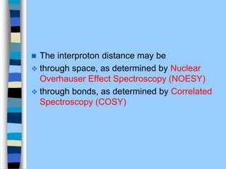  The interproton distance may be
 through space, as determined by Nuclear
Overhauser Effect Spectroscopy (NOESY)
 through bonds, as determined by Correlated
Spectroscopy (COSY)
 