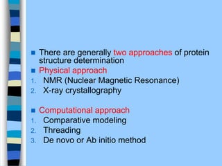  There are generally two approaches of protein
structure determination
 Physical approach
1. NMR (Nuclear Magnetic Resonance)
2. X-ray crystallography
 Computational approach
1. Comparative modeling
2. Threading
3. De novo or Ab initio method
 