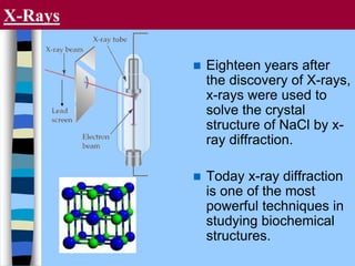X-Rays
 Eighteen years after
the discovery of X-rays,
x-rays were used to
solve the crystal
structure of NaCl by x-
ray diffraction.
 Today x-ray diffraction
is one of the most
powerful techniques in
studying biochemical
structures.
 