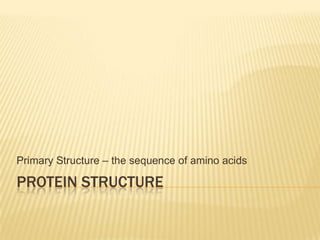 Primary Structure – the sequence of amino acids

PROTEIN STRUCTURE
 