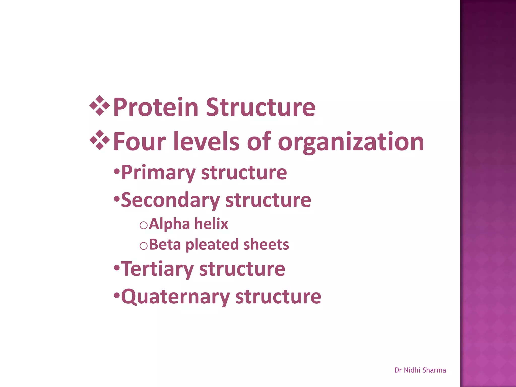 Protein Structure
Four levels of organization
  •Primary structure
  •Secondary structure
    oAlpha helix
    oBeta pleated sheets
  •Tertiary structure
  •Quaternary structure


                           Dr Nidhi Sharma
 