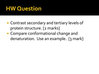 HW Question

   Contrast secondary and tertiary levels of
    protein structure. [2 marks]
   Compare conformational change and
    denaturation. Use an example. [3 mark]
 