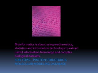 Bioinformatics is about using mathematics,
statistics and information technology to extract
useful information from large and complex
biological datasets.
SUB-TOPIC:- PROTEIN STRUCTURE &
MOLECULAR MODELING DATABASE
 