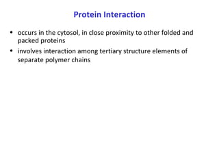 Protein Interaction
• occurs in the cytosol, in close proximity to other folded and
packed proteins
• involves interaction among tertiary structure elements of
separate polymer chains
 