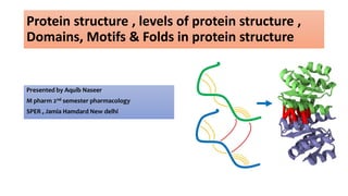 Protein structure , levels of protein structure ,
Domains, Motifs & Folds in protein structure
Presented by Aquib Naseer
M pharm 2nd semester pharmacology
SPER , Jamia Hamdard New delhi
 