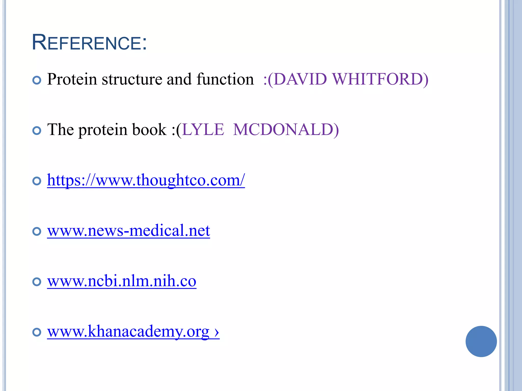 REFERENCE:
 Protein structure and function :(DAVID WHITFORD)
 The protein book :(LYLE MCDONALD)
 https://www.thoughtco.com/
 www.news-medical.net
 www.ncbi.nlm.nih.co
 www.khanacademy.org ›
 