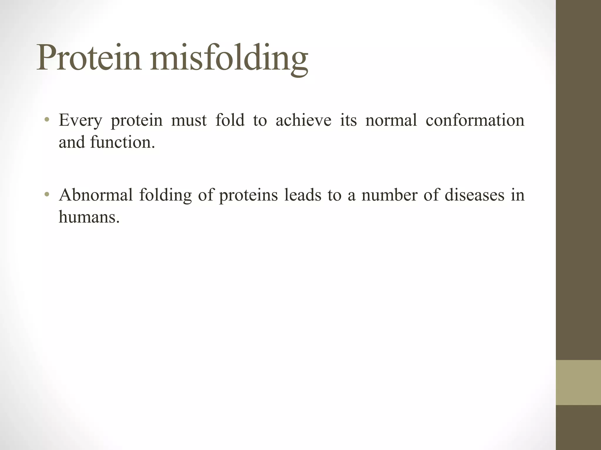 • Every protein must fold to achieve its normal conformation
and function.
• Abnormal folding of proteins leads to a number of diseases in
humans.
Protein misfolding
 