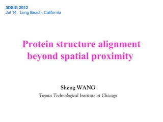 Protein structure alignment
beyond spatial proximity
3DSIG 2012
Jul 14, Long Beach, California
Sheng WANG
Toyota Technological Institute at Chicago
 