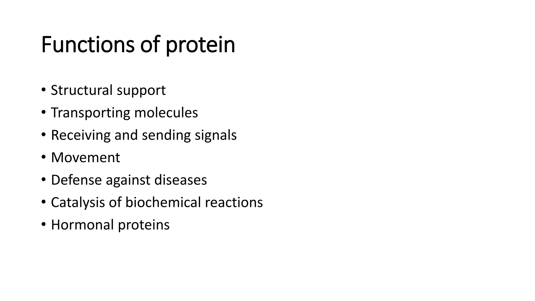 Functions of protein
• Structural support
• Transporting molecules
• Receiving and sending signals
• Movement
• Defense against diseases
• Catalysis of biochemical reactions
• Hormonal proteins
 