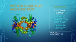 PROTEIN STRUCTURE
AND FUNCTION
PRESENTED BY
MD MOBARAK
HOSSAIN
DEPT.OF
PHARMACEUTICAL
TECHNOLOGY
JADAVPUR
UNIVERSITY
GUIDED BY –
Dr. KUNAL ROY SIR
 