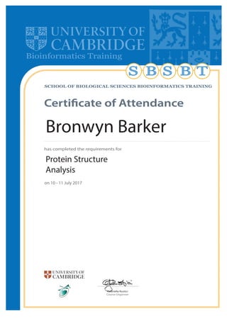 Bioinformatics Training
S B TSB
Gabriella Rustici
Course Organiser
Certificate of Attendance
SCHOOL OF BIOLOGICAL SCIENCES BIOINFORMATICS TRAINING
has completed the requirements for
Protein Structure
Analysis
on 10 - 11 July 2017
Bronwyn Barker
 