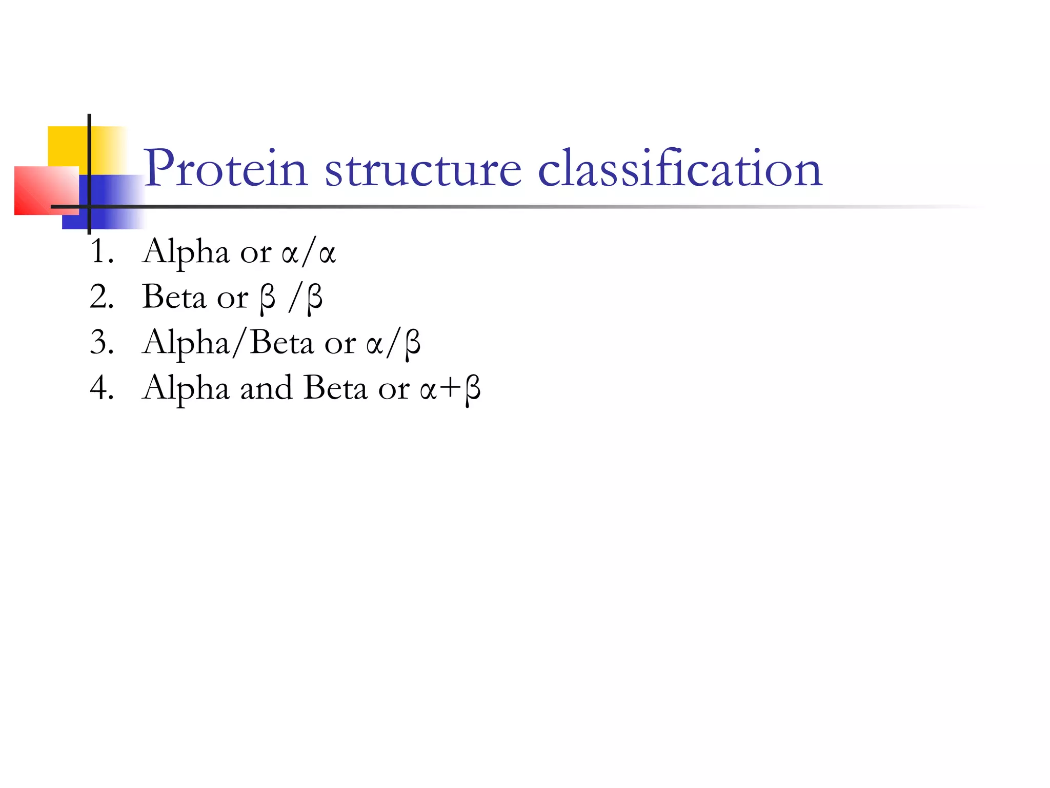 Protein structure classification
1. Alpha or α/α
2. Beta or β /β
3. Alpha/Beta or α/β
4. Alpha and Beta or α+β
 