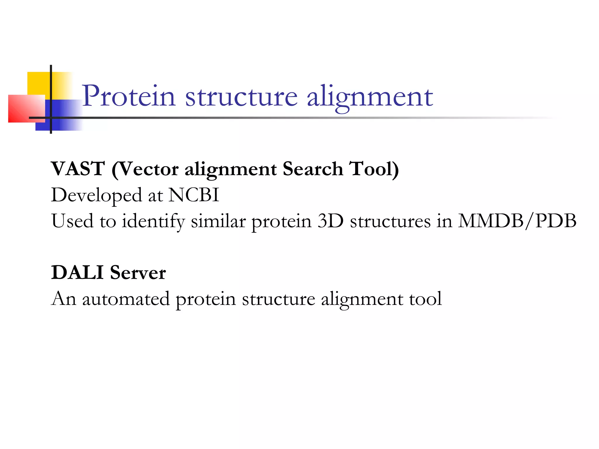Protein structure alignment
VAST (Vector alignment Search Tool)
Developed at NCBI
Used to identify similar protein 3D structures in MMDB/PDB
DALI Server
An automated protein structure alignment tool
 