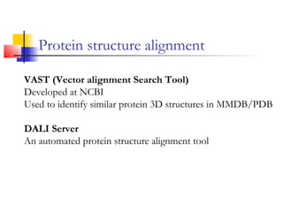 Protein structure alignment
VAST (Vector alignment Search Tool)
Developed at NCBI
Used to identify similar protein 3D structures in MMDB/PDB
DALI Server
An automated protein structure alignment tool
 