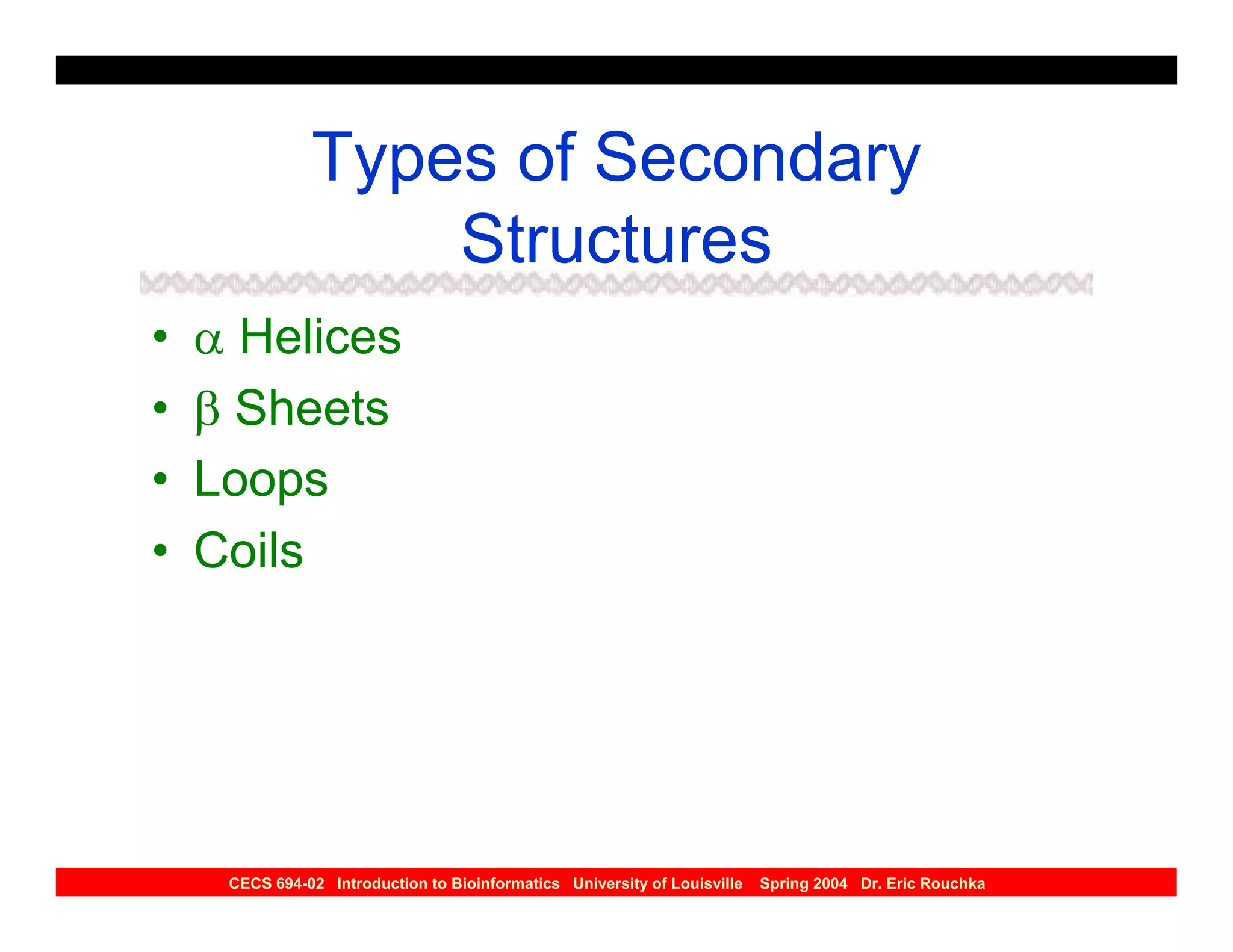 Types of Secondary
                   Structures
•   α Helices
•   β Sheets
•   Loops
•   Coils




     CECS 694-02 Introduction to Bioinformatics University of Louisville   Spring 2004 Dr. Eric Rouchka
 