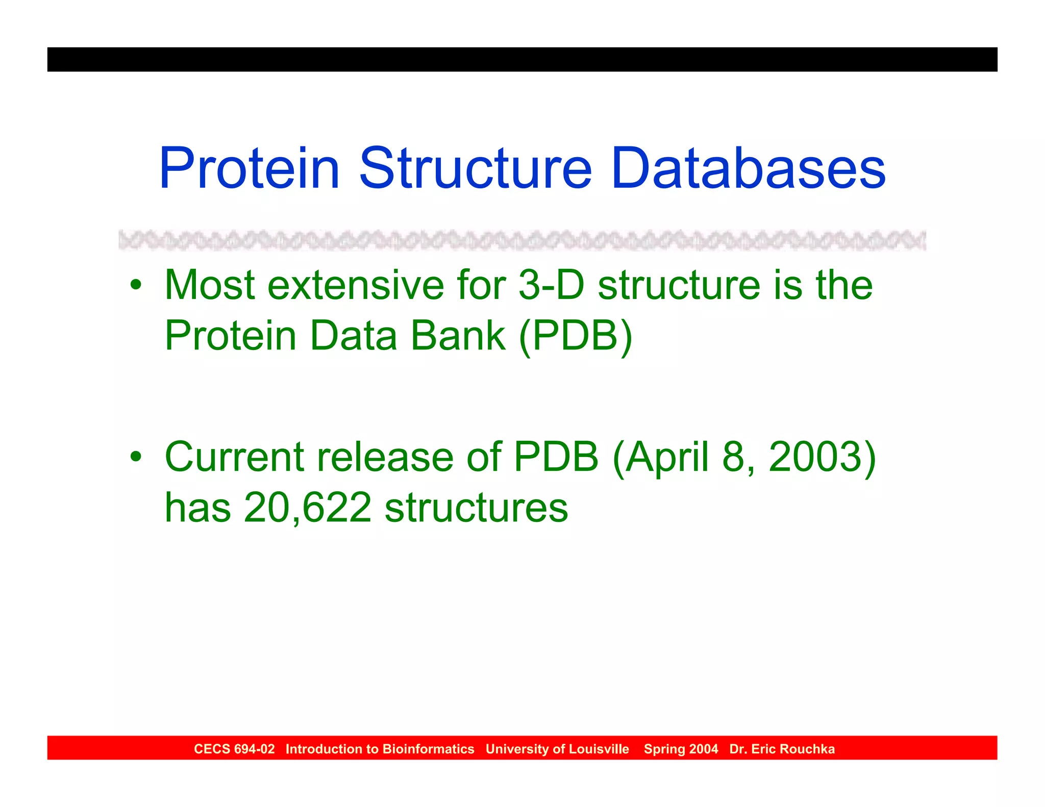 Protein Structure Databases
• Most extensive for 3-D structure is the
  Protein Data Bank (PDB)

• Current release of PDB (April 8, 2003)
  has 20,622 structures




   CECS 694-02 Introduction to Bioinformatics University of Louisville   Spring 2004 Dr. Eric Rouchka
 