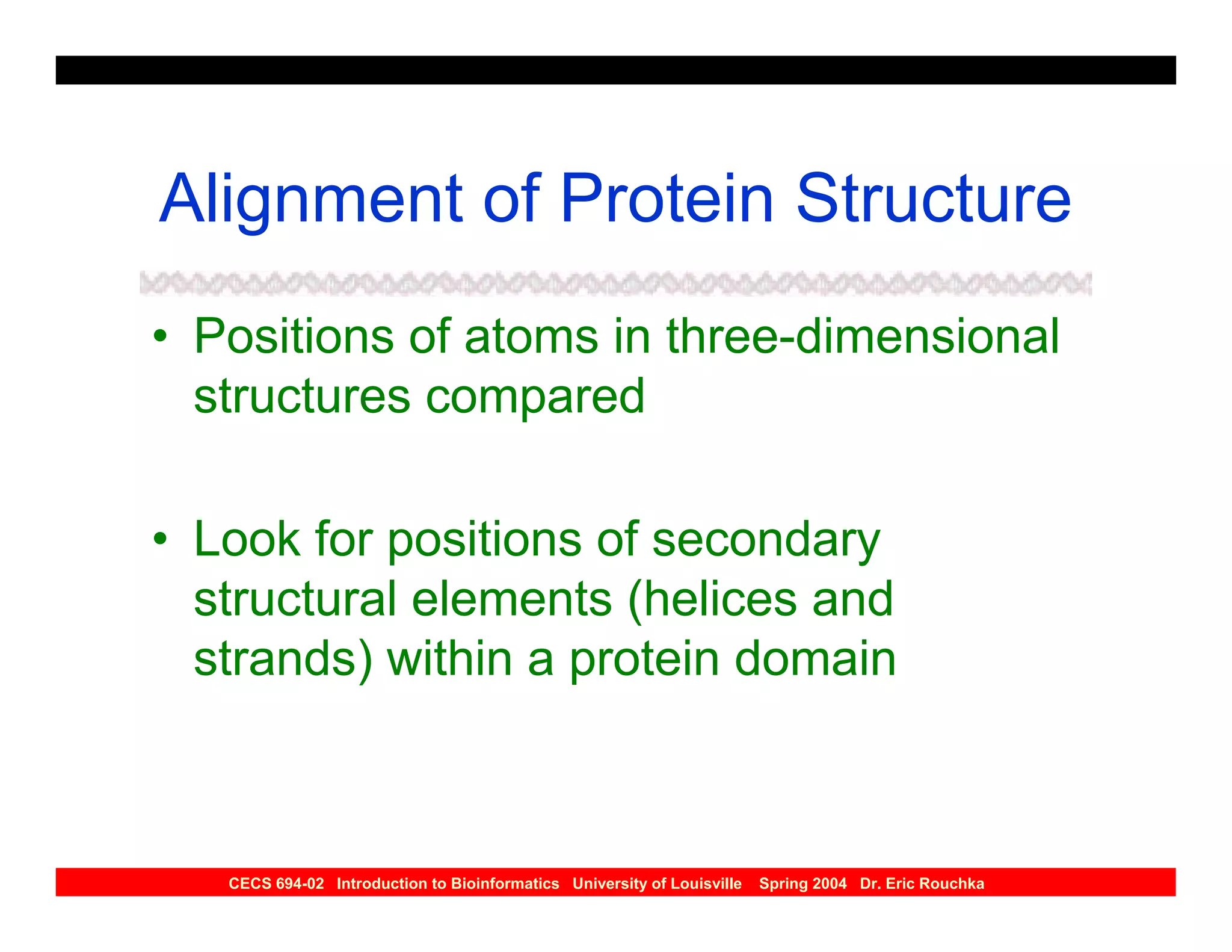 Alignment of Protein Structure
• Positions of atoms in three-dimensional
  structures compared

• Look for positions of secondary
  structural elements (helices and
  strands) within a protein domain



   CECS 694-02 Introduction to Bioinformatics University of Louisville   Spring 2004 Dr. Eric Rouchka
 