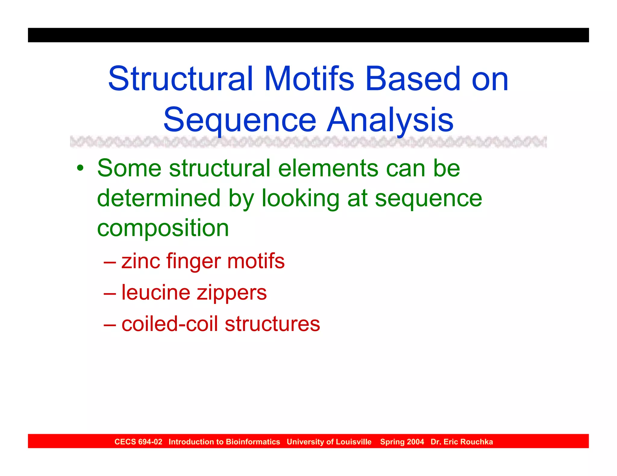 Structural Motifs Based on
      Sequence Analysis
• Some structural elements can be
  determined by looking at sequence
  composition
  – zinc finger motifs
  – leucine zippers
  – coiled-coil structures




   CECS 694-02 Introduction to Bioinformatics University of Louisville   Spring 2004 Dr. Eric Rouchka
 
