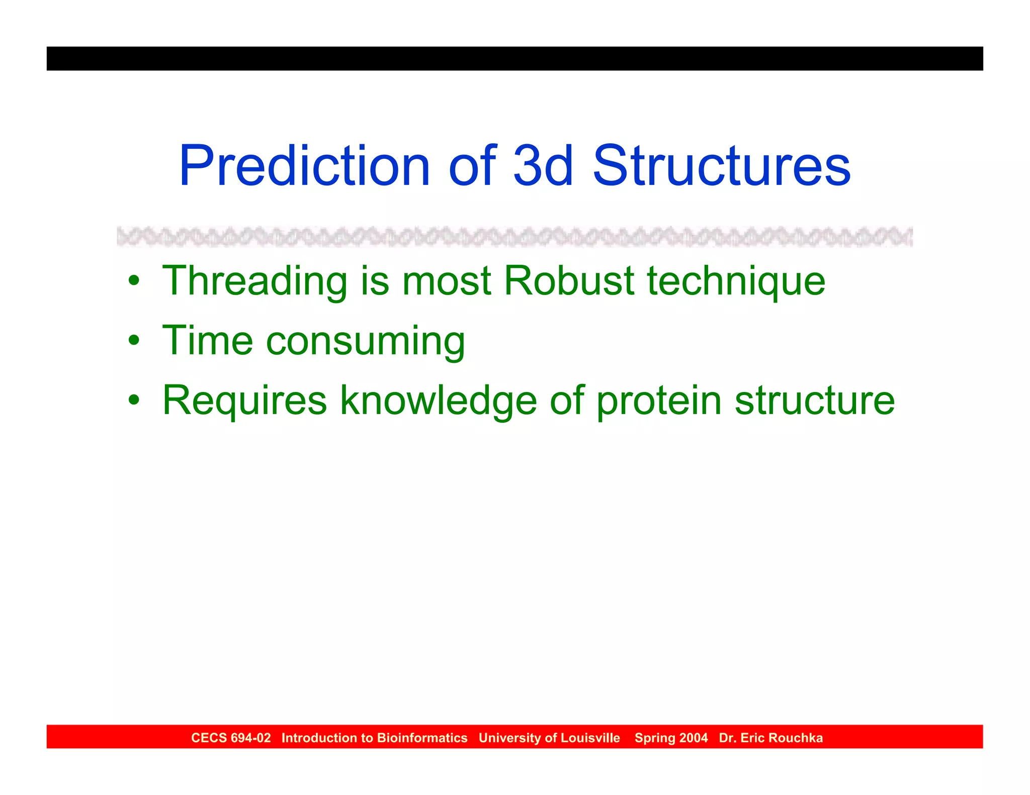 Prediction of 3d Structures
• Threading is most Robust technique
• Time consuming
• Requires knowledge of protein structure




   CECS 694-02 Introduction to Bioinformatics University of Louisville   Spring 2004 Dr. Eric Rouchka
 