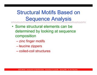 Structural Motifs Based on
      Sequence Analysis
• Some structural elements can be
  determined by looking at sequence
  composition
  – zinc finger motifs
  – leucine zippers
  – coiled-coil structures




   CECS 694-02 Introduction to Bioinformatics University of Louisville   Spring 2004 Dr. Eric Rouchka
 