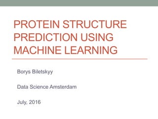 PROTEIN STRUCTURE
PREDICTION USING
MACHINE LEARNING
Borys Biletskyy
Data Science Amsterdam
July, 2016
 
