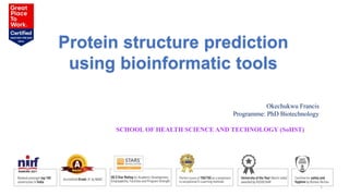 Protein structure prediction
using bioinformatic tools
1
Okechukwu Francis
Programme: PhD Biotechnology
SCHOOL OF HEALTH SCIENCE AND TECHNOLOGY (SoHST)
 