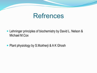 Refrences
 Lehninger principles of biochemistry by David L. Nelson &
Michael M.Cox
 Plant physiology by S.Mukherji & A K Ghosh
 